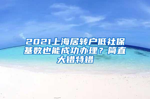 2021上海居转户低社保基数也能成功办理？简直大错特错