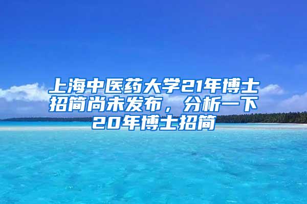 上海中医药大学21年博士招简尚未发布，分析一下20年博士招简