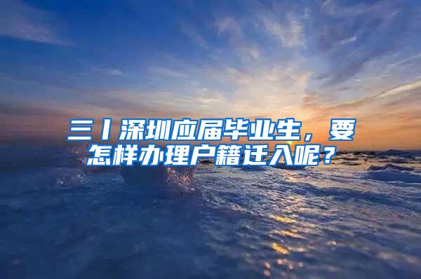 三丨深圳应届毕业生，要怎样办理户籍迁入呢？