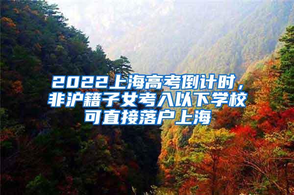 2022上海高考倒计时，非沪籍子女考入以下学校可直接落户上海