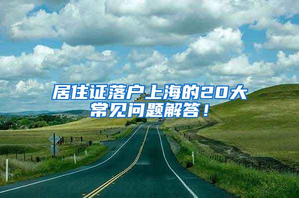 居住证落户上海的20大常见问题解答！