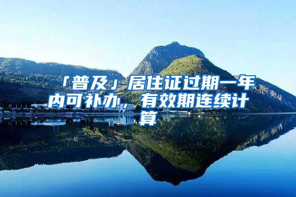 「普及」居住证过期一年内可补办，有效期连续计算