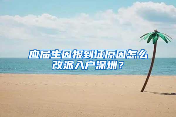 应届生因报到证原因怎么改派入户深圳？