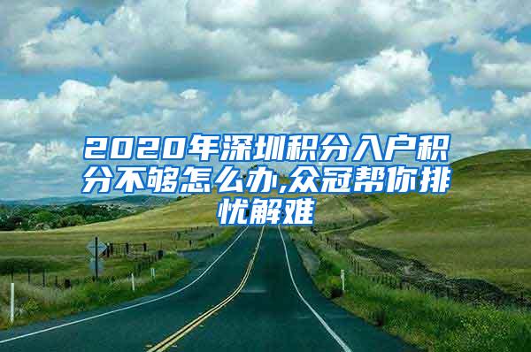 2020年深圳积分入户积分不够怎么办,众冠帮你排忧解难