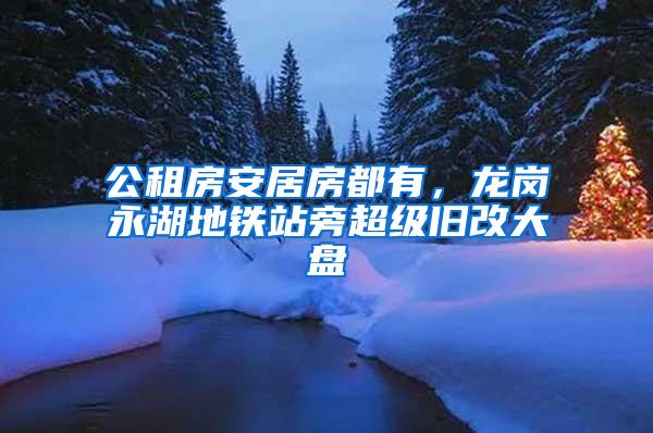 公租房安居房都有，龙岗永湖地铁站旁超级旧改大盘