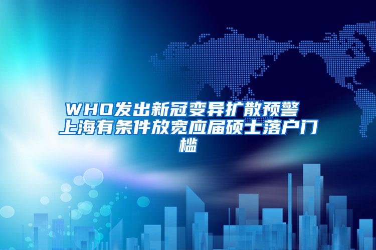 WHO发出新冠变异扩散预警 上海有条件放宽应届硕士落户门槛