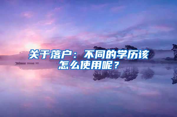 关于落户：不同的学历该怎么使用呢？