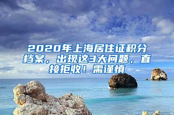2020年上海居住证积分档案，出现这3大问题，直接拒收！需谨慎