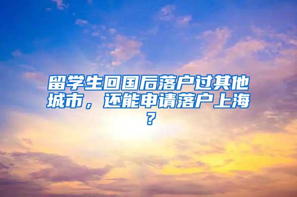留学生回国后落户过其他城市,还能申请落户上海?