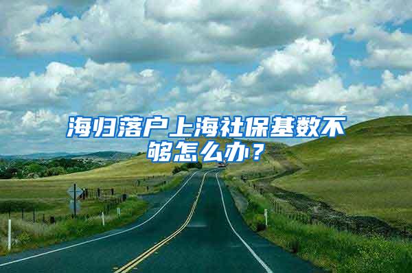 海归落户上海社保基数不够怎么办?