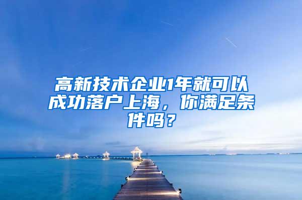 高新技术企业1年就可以成功落户上海,你满足条件吗?