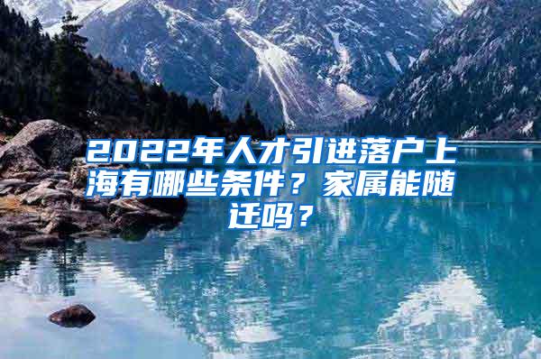 2022年人才引进落户上海有哪些条件？家属能随迁吗？