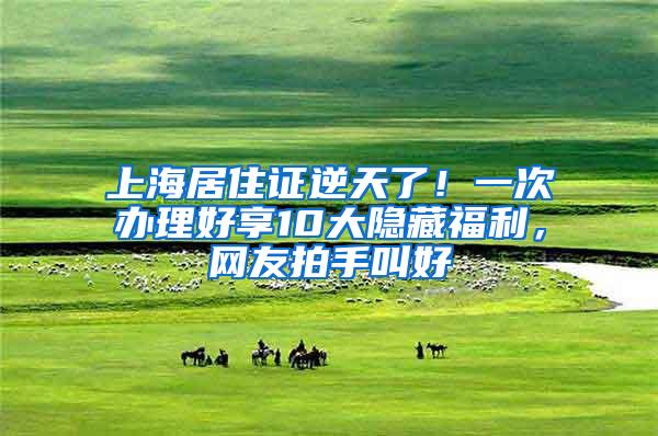 上海居住证逆天了！一次办理好享10大隐藏福利，网友拍手叫好