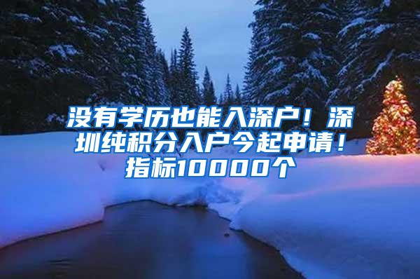 没有学历也能入深户！深圳纯积分入户今起申请！指标10000个