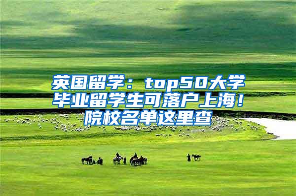 英国留学:top50大学毕业留学生可落户上海!院校名单这里查