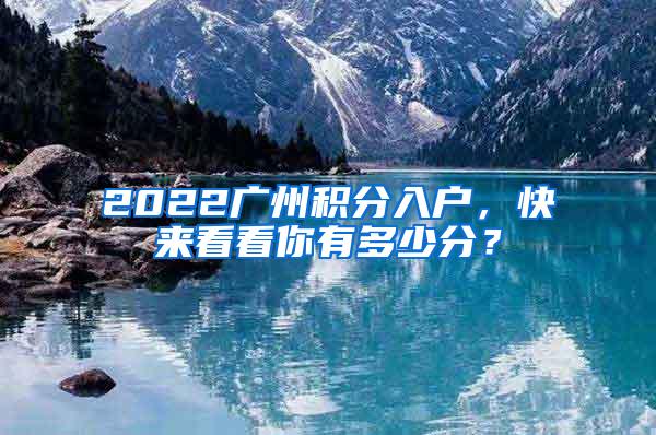 2022广州积分入户,快来看看你有多少分?