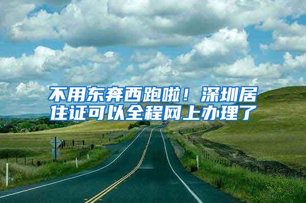 不用东奔西跑啦!深圳居住证可以全程网上办理了