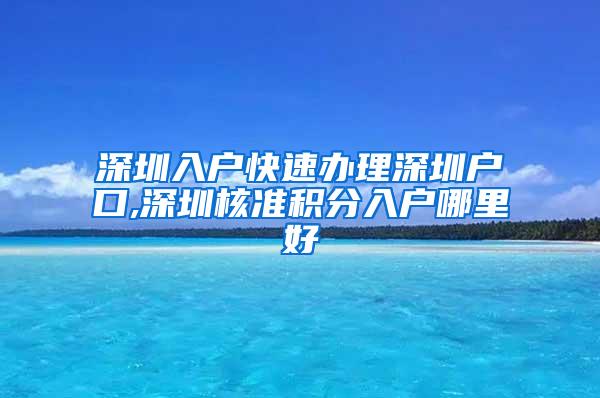 深圳入户快速办理深圳户口,深圳核准积分入户哪里好
