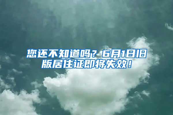 您还不知道吗？6月1日旧版居住证即将失效！