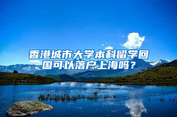 香港城市大学本科留学回国可以落户上海吗？