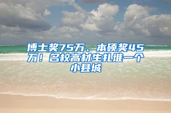博士奖75万、本硕奖45万！名校高材生扎堆一个小县城
