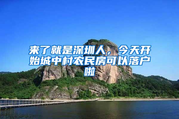 来了就是深圳人，今天开始城中村农民房可以落户啦