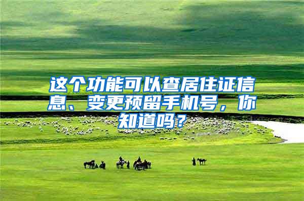 这个功能可以查居住证信息、变更预留手机号,你知道吗?