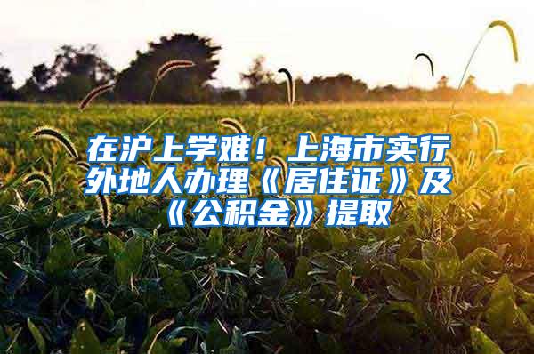 在沪上学难！上海市实行外地人办理《居住证》及《公积金》提取