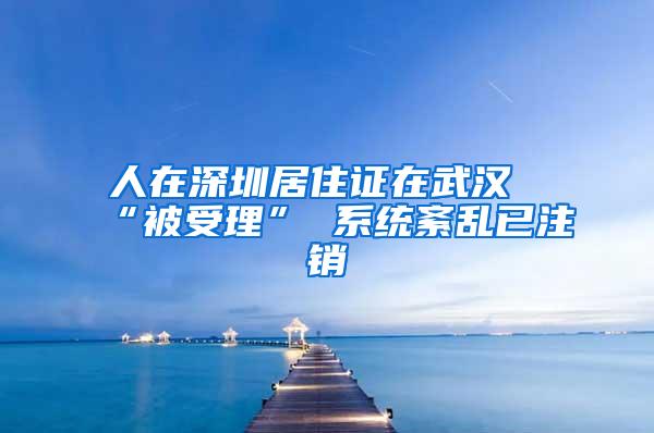 人在深圳居住证在武汉“被受理” 系统紊乱已注销