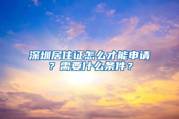 深圳居住证怎么才能申请?需要什么条件?