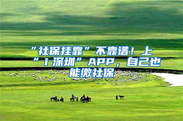 “社保挂靠”不靠谱!上“i深圳”APP,自己也能缴社保