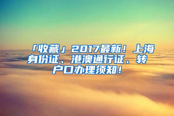 「收藏」2017最新！上海身份证、港澳通行证、转户口办理须知！