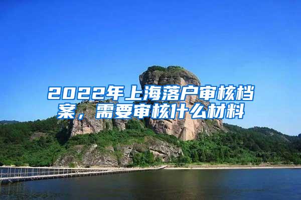 2022年上海落户审核档案,需要审核什么材料
