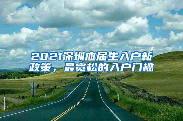 2021深圳应届生入户新政策,最宽松的入户门槛
