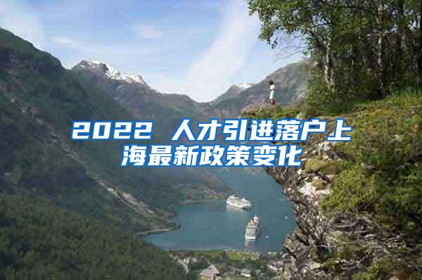 2022 人才引进落户上海最新政策变化