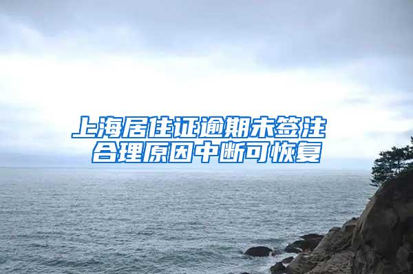 上海居住证逾期未签注 合理原因中断可恢复