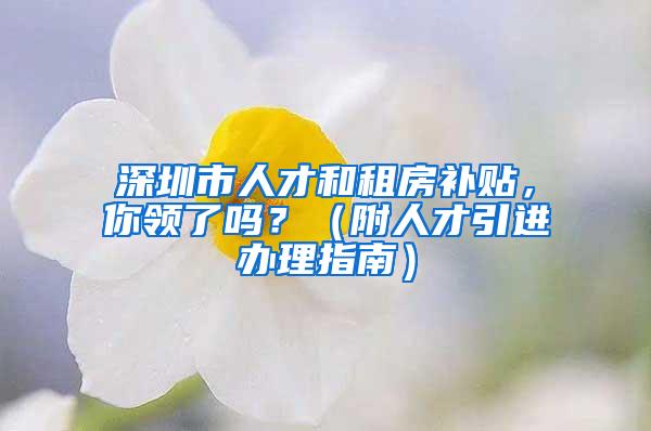 深圳市人才和租房补贴，你领了吗？（附人才引进办理指南）