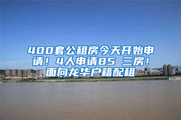 400套公租房今天开始申请！4人申请85㎡三房！面向龙华户籍配租