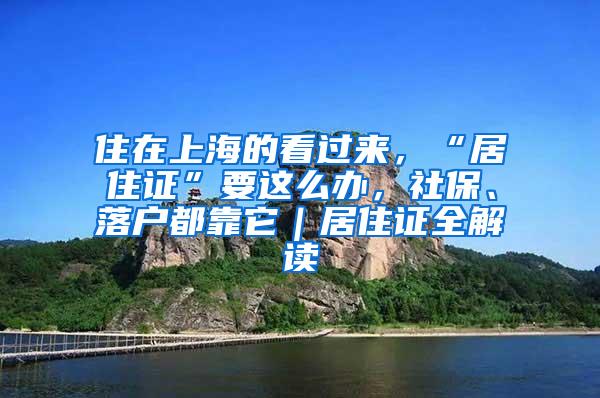 住在上海的看过来,“居住证”要这么办,社保、落户都靠它|居住证全解读
