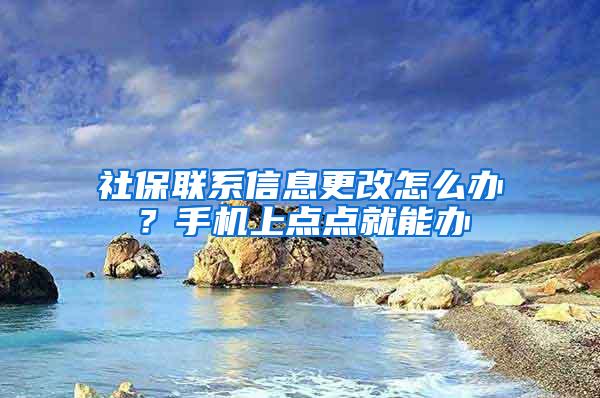 社保联系信息更改怎么办?手机上点点就能办