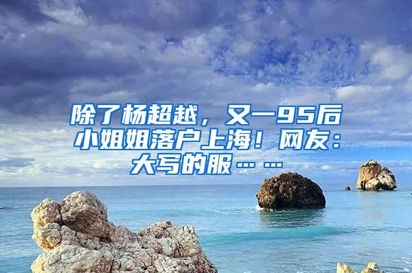 除了杨超越,又一95后小姐姐落户上海!网友:大写的服……