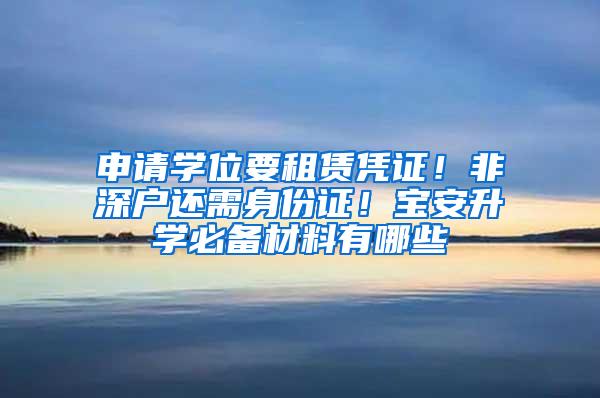 申请学位要租赁凭证！非深户还需身份证！宝安升学必备材料有哪些