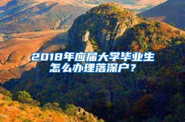 2018年应届大学毕业生怎么办理落深户？