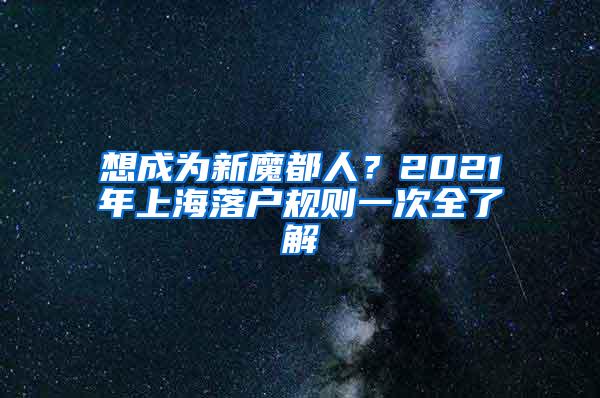 想成为新魔都人？2021年上海落户规则一次全了解