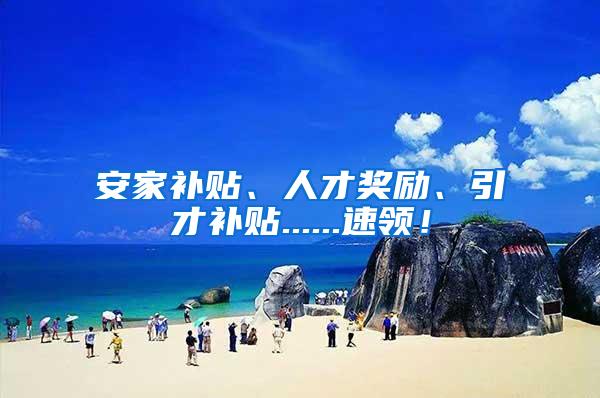 安家补贴、人才奖励、引才补贴......速领！