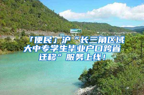 「便民」沪“长三角区域大中专学生毕业户口跨省迁移”服务上线!