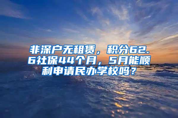 非深户无租赁，积分62.6社保44个月，5月能顺利申请民办学校吗？