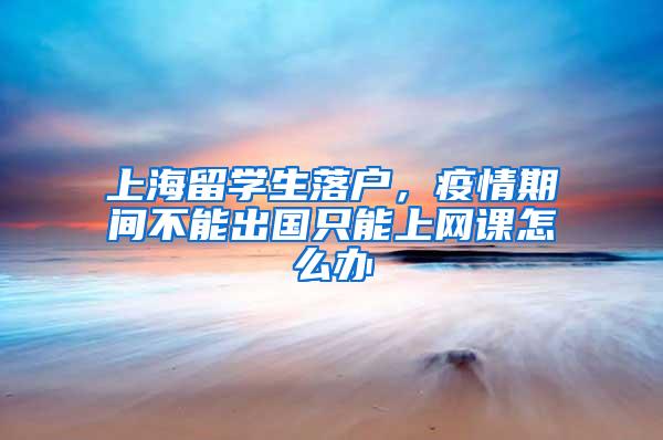 上海留学生落户,疫情期间不能出国只能上网课怎么办