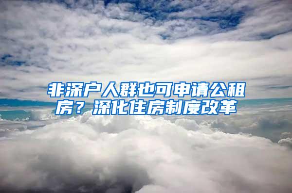 非深户人群也可申请公租房？深化住房制度改革
