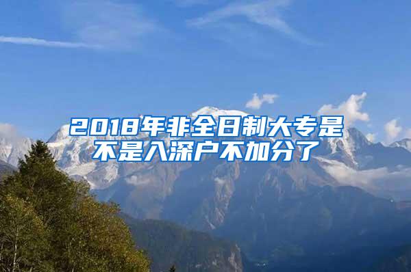 2018年非全日制大专是不是入深户不加分了